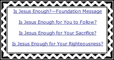Is Jesus Enough?—Foundation Message Is Jesus Enough for You to Follow? Is Jesus Enough for Your Sacrifice? Is Jesus Enough for Your Righteousness? Is Jesus Enough for Your Religion?