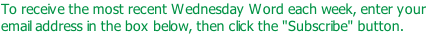 To receive the most recent Wednesday Word each week, enter your email address in the box below, then click the "Subscribe" button.